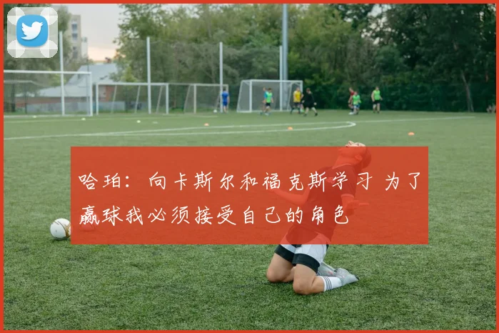 哈珀：向卡斯尔和福克斯学习 为了赢球我必须接受自己的角色