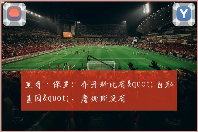 里奇·保罗：乔丹科比有"自私基因"，詹姆斯没有