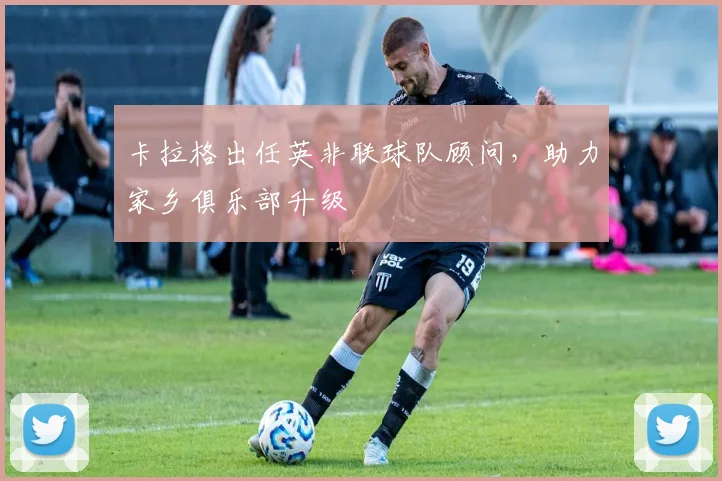 卡拉格出任英非联球队顾问，助力家乡俱乐部升级