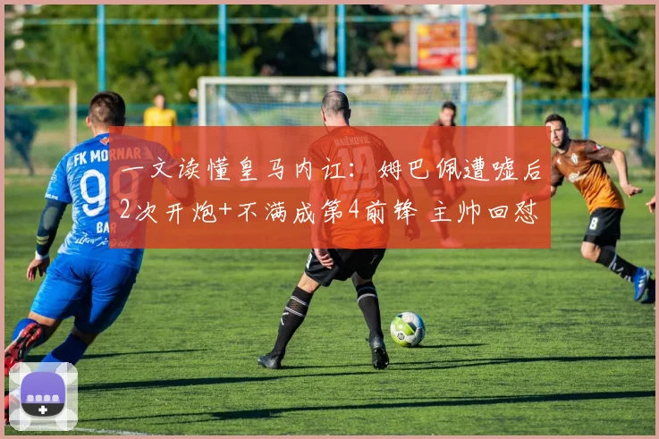 一文读懂皇马内讧：姆巴佩遭嘘后2次开炮+不满成第4前锋 主帅回怼