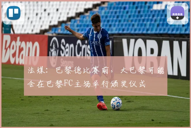法媒：巴黎德比赛前，大巴黎可能会在巴黎FC主场举行颁奖仪式