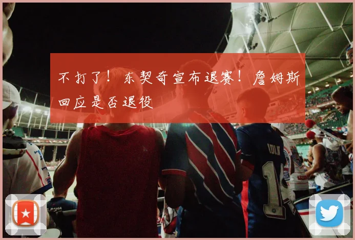 不打了！东契奇宣布退赛！詹姆斯回应是否退役