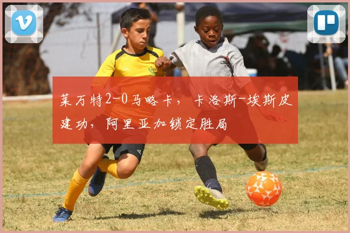 莱万特2-0马略卡，卡洛斯-埃斯皮建功，阿里亚加锁定胜局