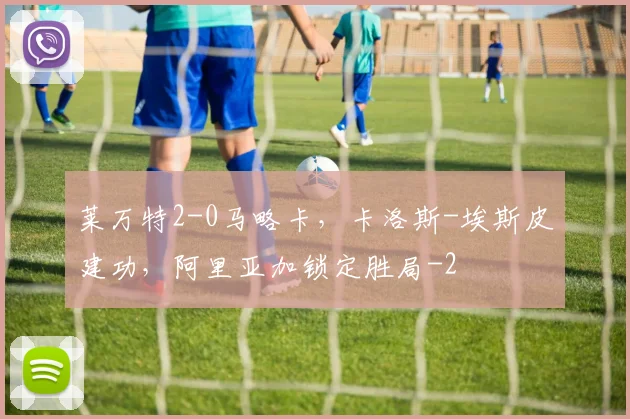 莱万特2-0马略卡，卡洛斯-埃斯皮建功，阿里亚加锁定胜局