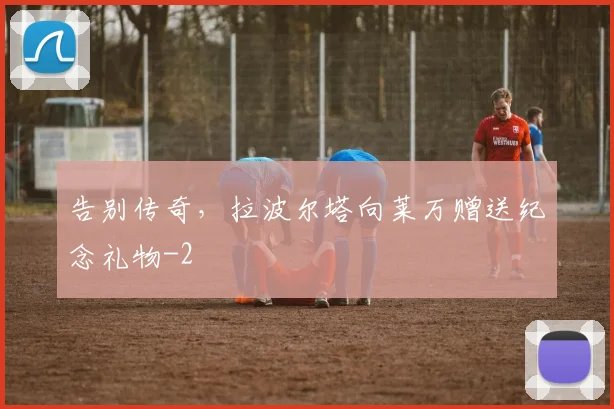 告别传奇，拉波尔塔向莱万赠送纪念礼物