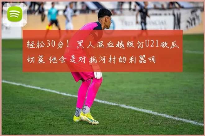 轻松30分！黑人混血越级打U21砍瓜切菜 他会是对抗河村的利器吗