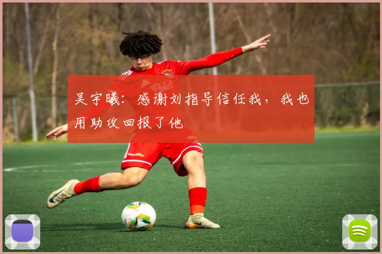 吴宇曦：感谢刘指导信任我，我也用助攻回报了他