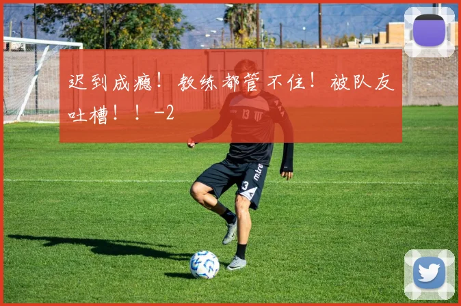 迟到成瘾！教练都管不住！被队友吐槽！！