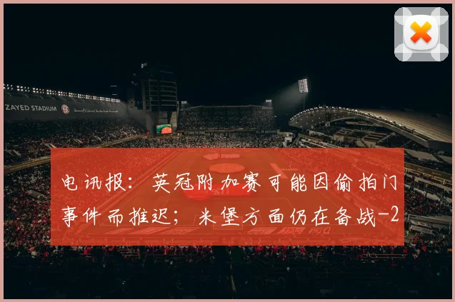 电讯报：英冠附加赛可能因偷拍门事件而推迟；米堡方面仍在备战