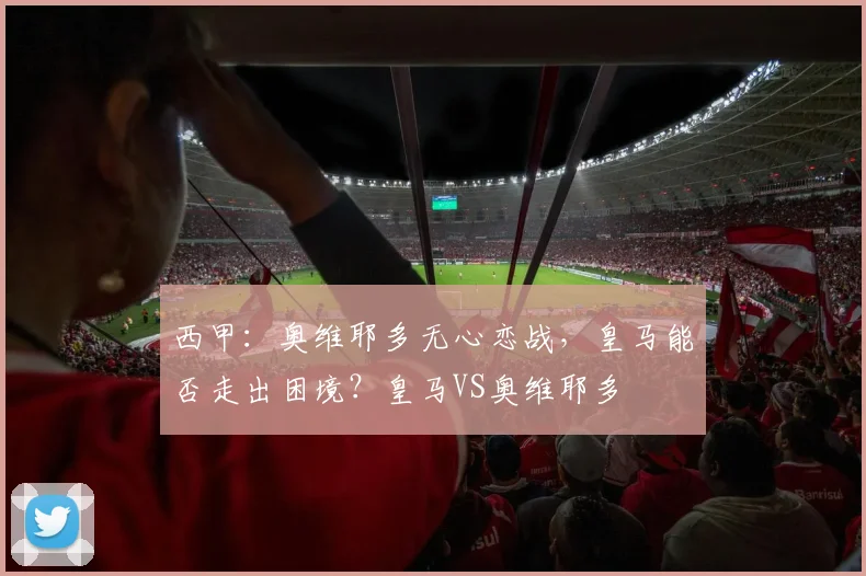 西甲：奥维耶多无心恋战，皇马能否走出困境？皇马VS奥维耶多