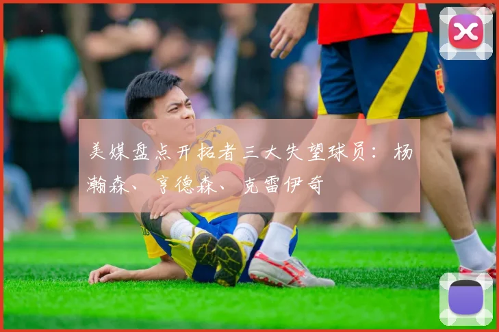 美媒盘点开拓者三大失望球员：杨瀚森、亨德森、克雷伊奇
