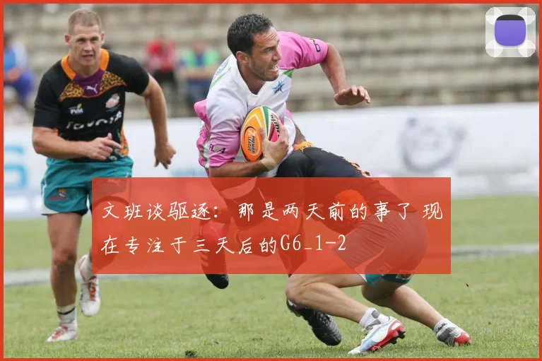 文班谈驱逐：那是两天前的事了 现在专注于三天后的G6_1