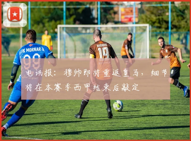 电讯报：穆帅即将重返皇马，细节将在本赛季西甲结束后敲定