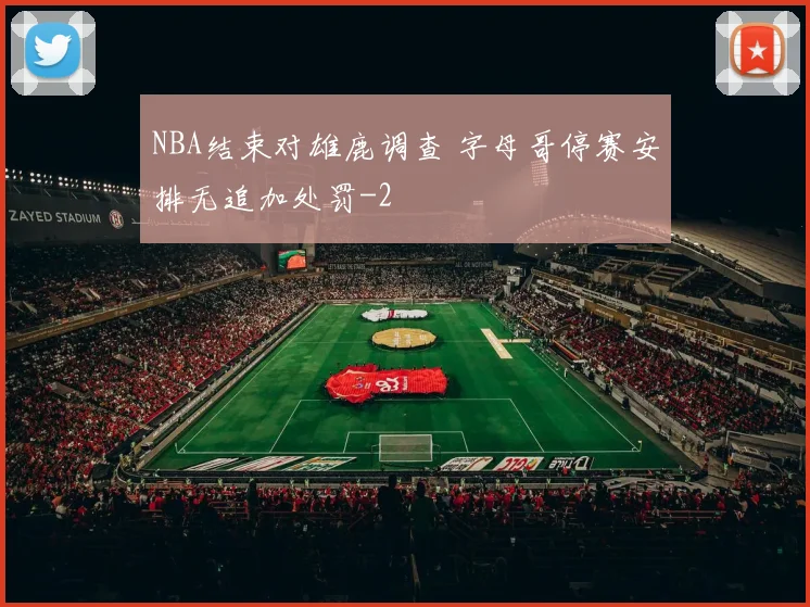 NBA结束对雄鹿调查 字母哥停赛安排无追加处罚