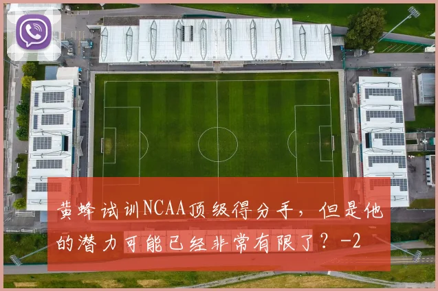 黄蜂试训NCAA顶级得分手，但是他的潜力可能已经非常有限了？