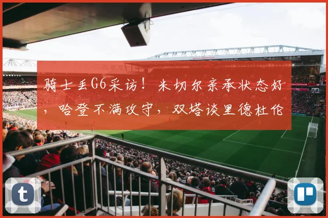 骑士丢G6采访！米切尔亲承状态好，哈登不满攻守，双塔谈里德杜伦