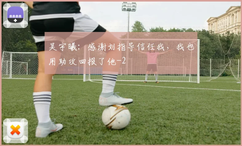 吴宇曦：感谢刘指导信任我，我也用助攻回报了他