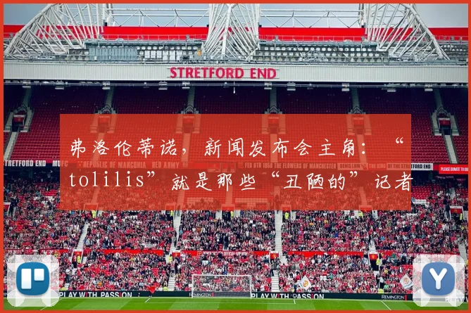弗洛伦蒂诺，新闻发布会主角：“tolilis”就是那些“丑陋的”记者