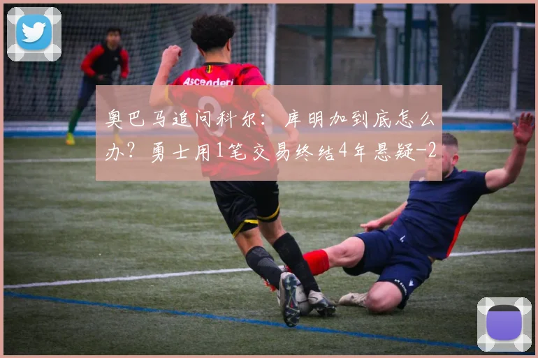 奥巴马追问科尔：库明加到底怎么办？勇士用1笔交易终结4年悬疑