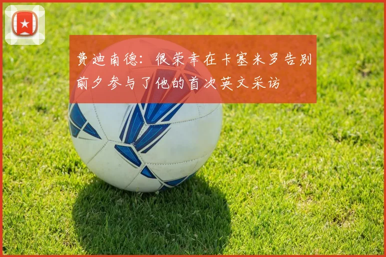 费迪南德：很荣幸在卡塞米罗告别前夕参与了他的首次英文采访
