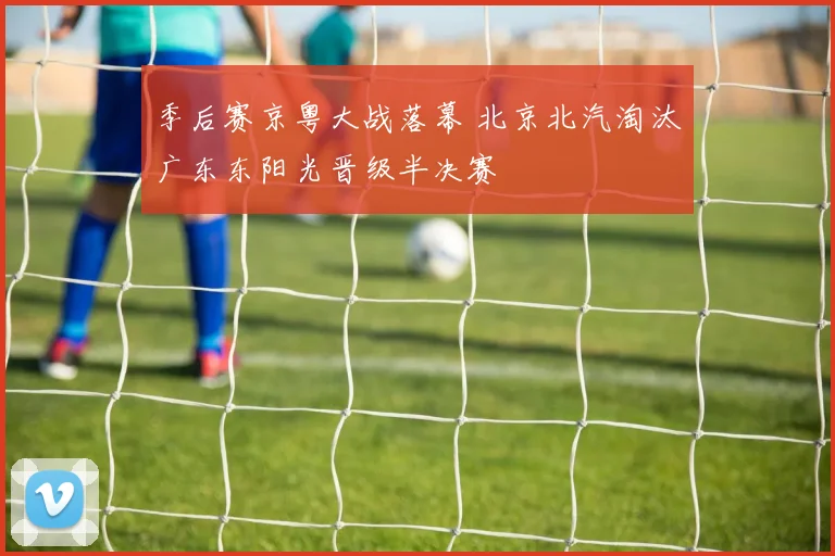 季后赛京粤大战落幕 北京北汽淘汰广东东阳光晋级半决赛