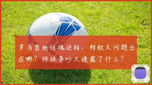罗马首轮惊魂逆转，郑钦文问题出在哪？师徒争吵又透露了什么？