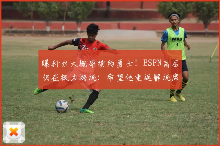 曝科尔大概率续约勇士！ESPN高层仍在极力游说：希望他重返解说席