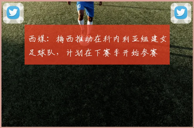西媒：梅西推动在科内利亚组建女足球队，计划在下赛季开始参赛