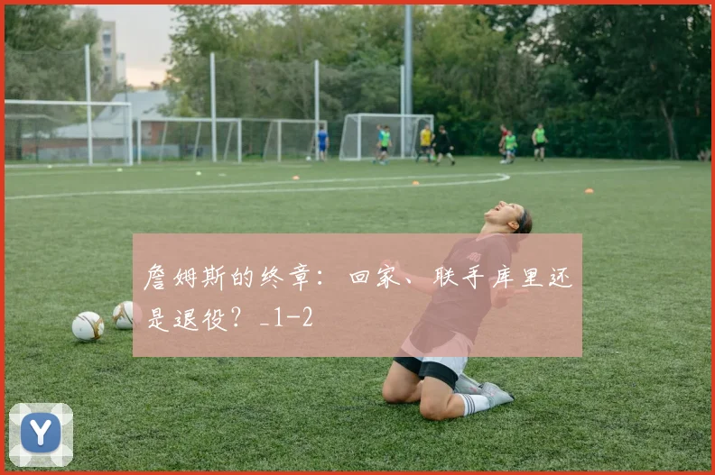 詹姆斯的终章：回家、联手库里还是退役？_1