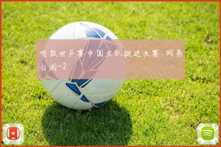 伦敦世乒赛中国女队挺进决赛_网易订阅