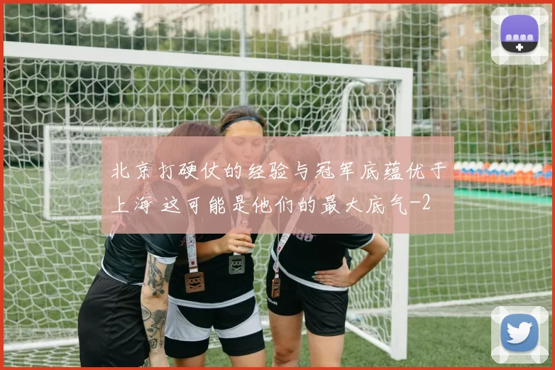 北京打硬仗的经验与冠军底蕴优于上海 这可能是他们的最大底气