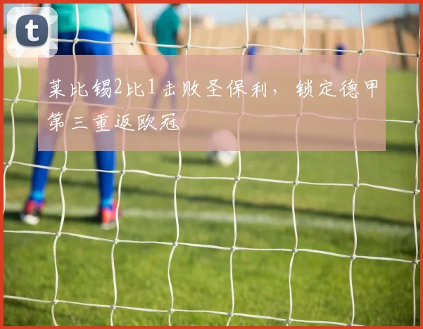 莱比锡2比1击败圣保利，锁定德甲第三重返欧冠