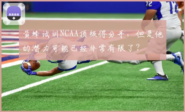 黄蜂试训NCAA顶级得分手，但是他的潜力可能已经非常有限了？