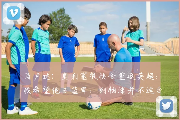 马卢达：奥利塞很快会重返英超，我希望他去蓝军，利物浦并不适合