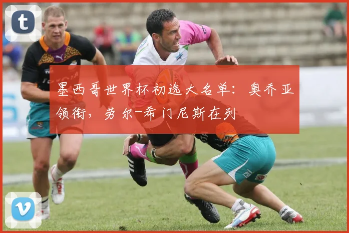 墨西哥世界杯初选大名单：奥乔亚领衔，劳尔-希门尼斯在列