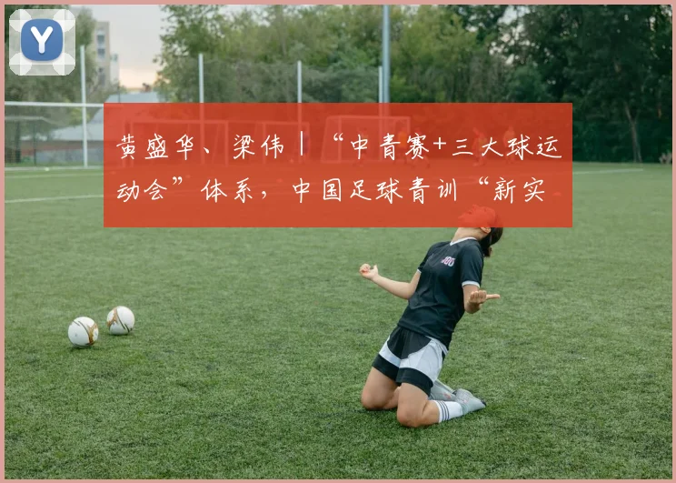 黄盛华、梁伟｜“中青赛+三大球运动会”体系，中国足球青训“新实验”