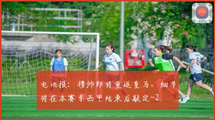 电讯报：穆帅即将重返皇马，细节将在本赛季西甲结束后敲定
