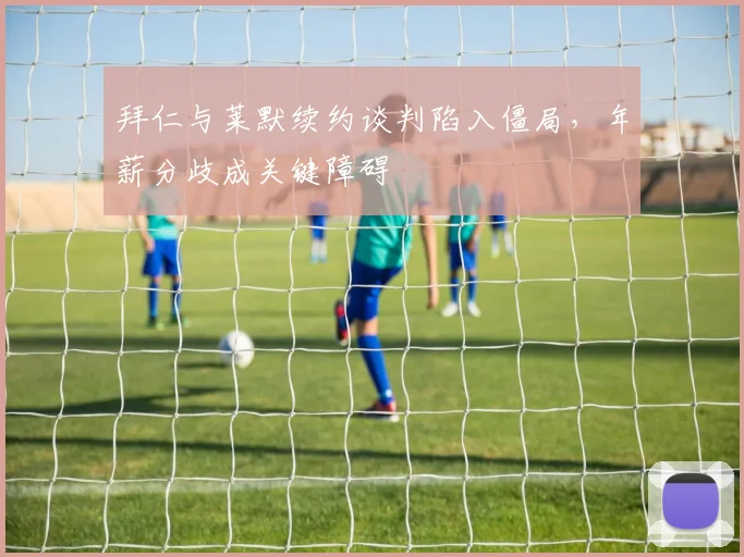 拜仁与莱默续约谈判陷入僵局，年薪分歧成关键障碍