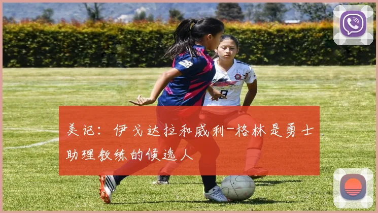 美记：伊戈达拉和威利-格林是勇士助理教练的候选人