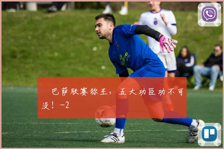 ​巴萨联赛称王，五大功臣功不可没！