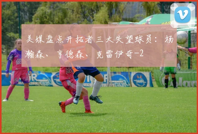 美媒盘点开拓者三大失望球员：杨瀚森、亨德森、克雷伊奇