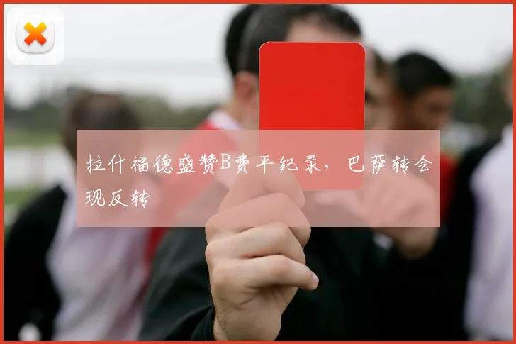 拉什福德盛赞B费平纪录，巴萨转会现反转
