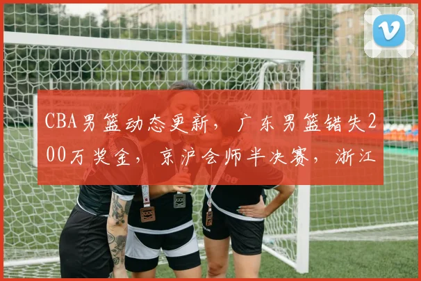 CBA男篮动态更新，广东男篮错失200万奖金，京沪会师半决赛，浙江广厦孙铭徽无缘G3
