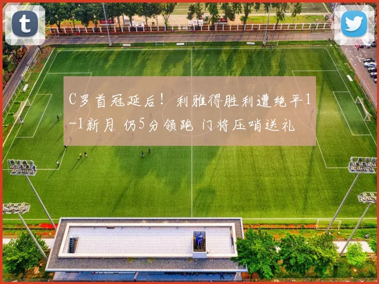 C罗首冠延后！利雅得胜利遭绝平1-1新月 仍5分领跑 门将压哨送礼