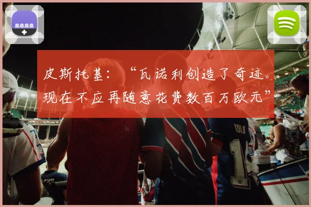皮斯托基：“瓦诺利创造了奇迹。现在不应再随意花费数百万欧元”