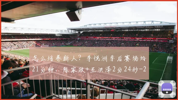 怎么培养新人？李悦洲季后赛场均21分钟，陈家政+王洪泽2分24秒