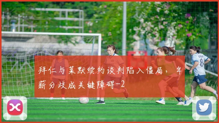 拜仁与莱默续约谈判陷入僵局,年薪分歧成关键障碍