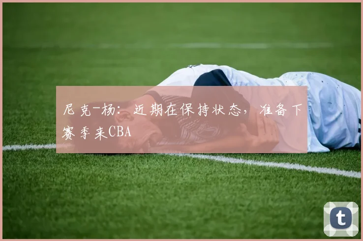 尼克-杨：近期在保持状态，准备下赛季来CBA