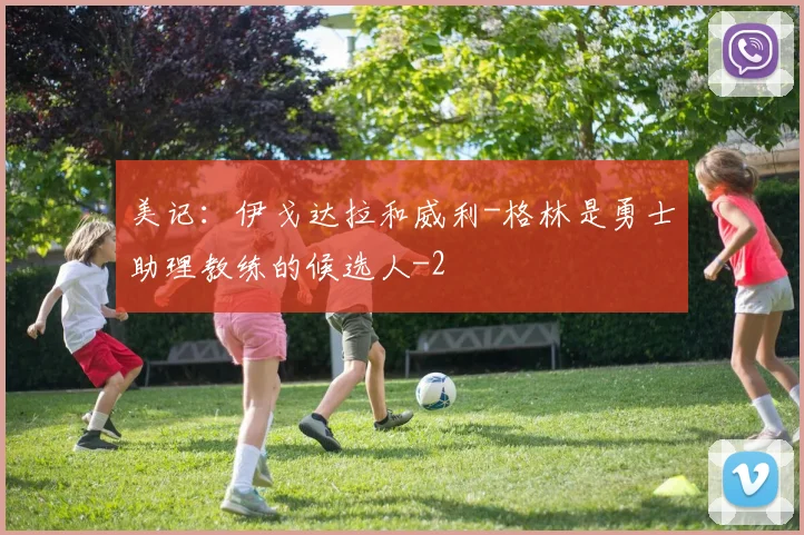 美记：伊戈达拉和威利-格林是勇士助理教练的候选人