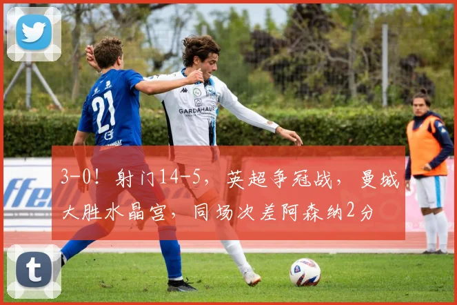 3-0！射门14-5，英超争冠战，曼城大胜水晶宫，同场次差阿森纳2分